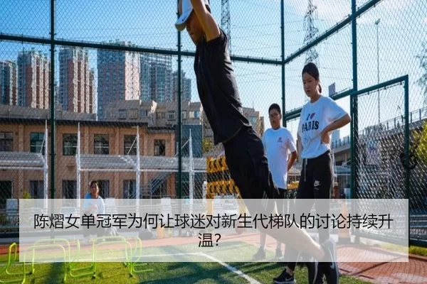 陈熠女单冠军为何让球迷对新生代梯队的讨论持续升温？