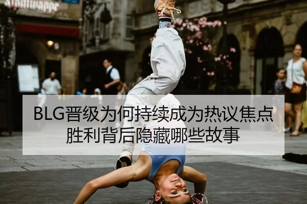 BLG晋级为何持续成为热议焦点 胜利背后隐藏哪些故事